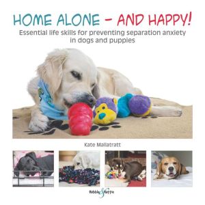 Home alone and happy!: Essential life skills for preventing separation anxiety in dogs and puppies