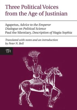 Three Political Voices From The Age Of Justinian: Agapetus - Advice To The Emperor; Dialogue On Political Science; Paul The Silentiary - Description Of Hagia Sophia