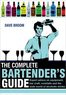 The Complete Bartender's Guide: Expert Advice on Equipment, Bar Craft, Cocktails and the World of Alcoholic Drinks Dave Broom