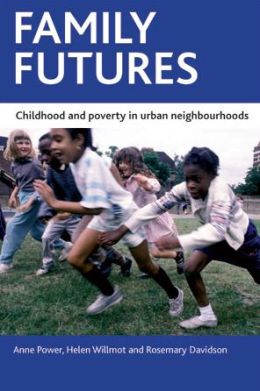 Family futures: Childhood and poverty in urban neighbourhoods (CASE Studies on Poverty, Place and Policy) Anne Power, Helen Willmot and Rosemary Davidson