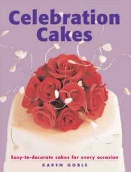 Celebration Cakes: Easy-to-Decorate Cakes for Every Occasion Karen Goble