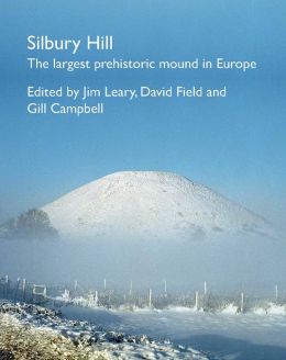 Silbury Hill: The Largest Prehistoric Mound in Europe Gill Campbell, David Field and Jim Leary