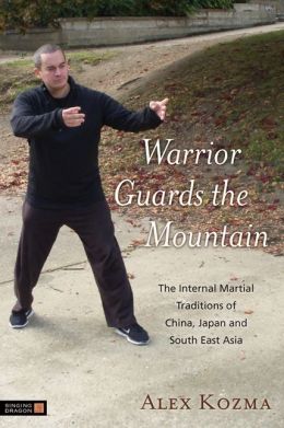 Warrior Guards the Mountain: The Internal Martial Traditions of China, Japan and South East Asia Alex Kozma