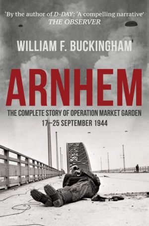 Arnhem: The Complete Story of Operation Market Garden 17-25th September 1944