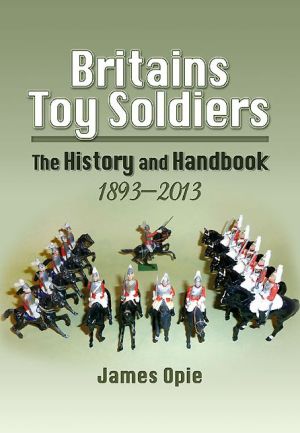 Britains Toy Soldiers: The History and Handbook 1893-2013