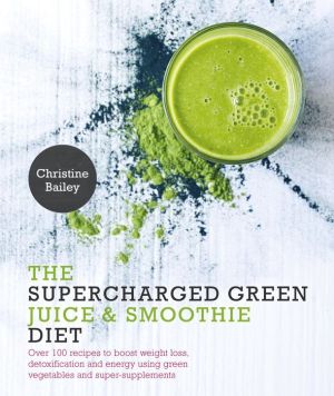 Supercharged Green Juice & Smoothie Diet: Over 100 Recipes to Boost Weight Loss, Detox and Energy Using Green Vegetables and Super-Supplements