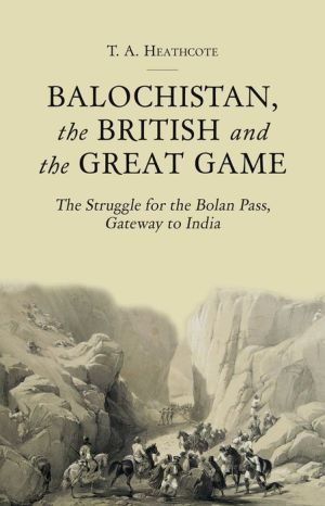 Balochistan, the British and the Great Game: The Struggle for the Bolan Pass, Gateway to India
