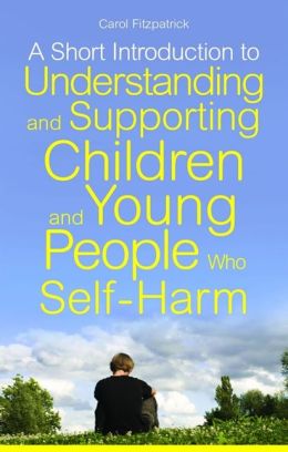 A Short Introduction to Understanding and Supporting Children and Young People Who Self-Harm Carol Fitzpatrick