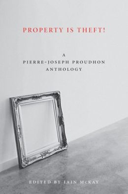 Property Is Theft!: A Pierre-Joseph Proudhon Reader Pierre-Joseph Proudhon and Iain McKay