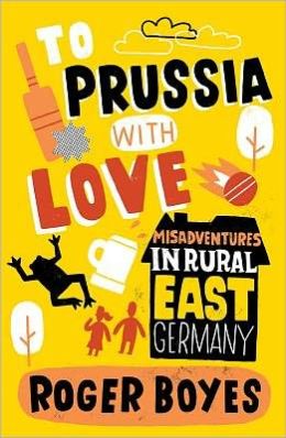 To Prussia with Love: Misadventures in Rural East Germany Roger Boyes