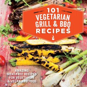 101 Vegetarian BBQ and Grill Recipes: amazing meat-free recipes for vegetarian and vegan BBQ food
