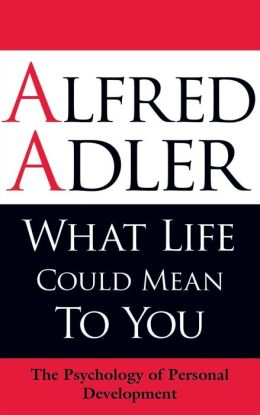 What Life Could Mean to You: The Psychology of Personal Development Alfred Adler and Colin Brett