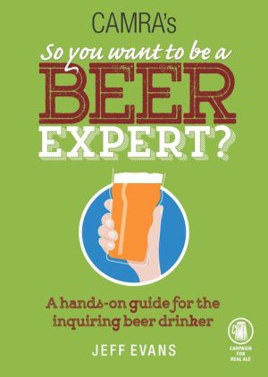 So You Want to Be a Beer Expert?: A Hands-On Journey of Discovery Through the World of Beer