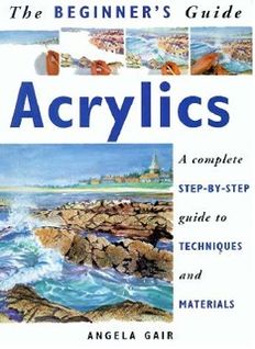 The Beginner's Guide Acrylics: A Complete Step-by-Step Guide to Techniques and Materials