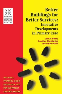 Better Buildings for Better Services: Innovative Developments in Primary Care (National Primary Care Research and Development Centre Series) Jackie Bailey