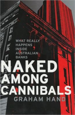Naked Among Cannibals: What Really Happens Inside Australian Banks Graham Hand