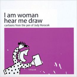 I Am Woman Hear Me Draw: Cartoons from the Pen of Judy Horacek Judy Horacek