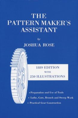 The Pattern Maker's Assistant: Embracing Lathe Work, Branch Work, Core Work, Sweep Work and Practical Gear Construction, and Preparation and Use of Tools