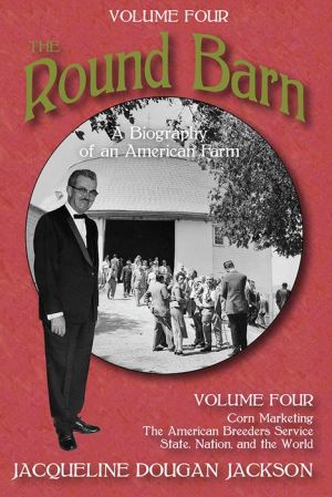 The Round Barn, A Biography of an American Farm, Volume Four: Corn Marketing, The American Breeders Service, State, Nation, and the World