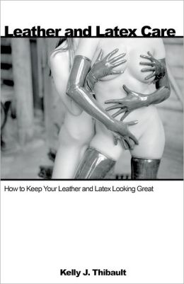 Leather and Latex Care: How to Keep Your Leather and Latex Looking Great Kelly J. Thibault