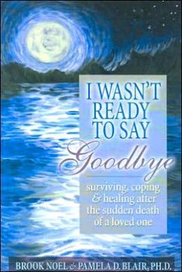 I Wasn't Ready to Say Goodbye: Surviving, Coping and Healing After the Sudden Death of a Loved One Brook Noel