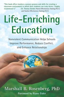 Life-Enriching Education: Nonviolent Communication Helps Schools Improve Performance, Reduce Conflict, and Enhance Relationships