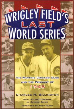 Wrigley Field's Last World Series: The Wartime Chicago Cubs and the Pennant of 1945 Charles N. Billington
