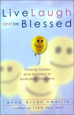 Live, Laugh, and Be Blessed: Finding Humor and Holiness in Everyday Moments Anne Bryan Smollin