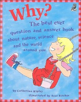 Why?: The Best Ever Question and Answer Book about Nature, Science and the World around You Catherine Ripley and Scot Ritchie