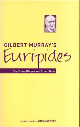 Gilbert Murray's Euripides: The Trojan Women and Other Plays (Classic Translations Series) (Bristol Phoenix Press - Classic Translations) Gilbert Murray and James Morwood