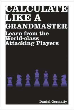 Calculate Like a Grandmaster: Learn from the World-Class Attacking Players Daniel Gormally