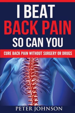 I Beat Back Pain So Can You: Cure Back Pain Without Surgery Or Drugs