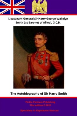 The autobiography of Lieutenant-General Sir Harry Smith, baronet of Aliwal on the Sutlej, G.C.B. Harry George Wakelyn Smith and G C. Moore 1858-1940 Smith