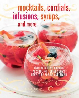 Mocktails, Cordials, Infusions, Syrups, and More: Over 70 recipes proving alcohol-free drinks don't have to be boring and bland