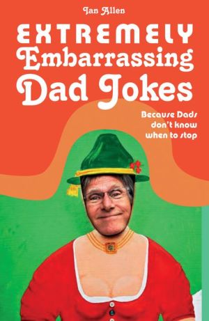 Extremely Embarrassing Dad Jokes: Because Dads don't know when to stop