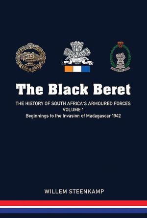 The Black Beret: The History of South Africa's Armoured Forces Volume 1 - Beginnings to the Invasion of Madagascar 1942