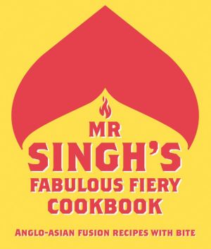 Mr Singh's Fabulous Fiery Cookbook: Anglo-Asian Fusion Recipes with Bite