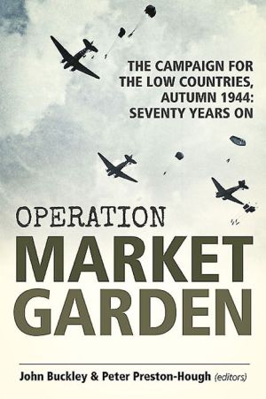 Operation Market Garden: The Campaign for the Low Countries, Autumn 1944: Seventy Years On
