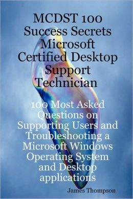 MCDST 100 Success Secrets Microsoft Certified Desktop Support Technician 100 Most Asked Questions on Supporting Users and Troubleshooting a Microsoft Windows Operating System and Desktop Applications James Thompson