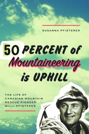 Fifty Percent of Mountaineering is Uphill: The Life of Canadian Mountain Rescue Pioneer Willi Pfisterer