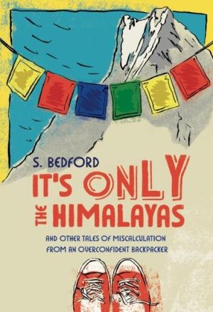 It's Only the Himalayas: And Other Tales of Miscalculation from an Overconfident Backpacker