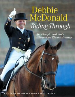 Debbie McDonald Riding Through: An Olympic Medalist's Lessons on Life and Dressage Debbie McDonald and Nancy Jaffer