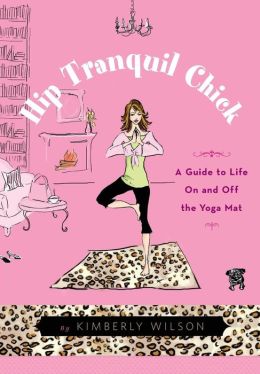 Hip Tranquil Chick: A Guide to Life On and Off the Yoga Mat Kimberly Wilson