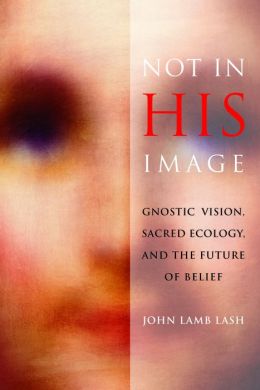 Not in His Image: Gnostic Vision, Sacred Ecology, and the Future of Belief John Lash