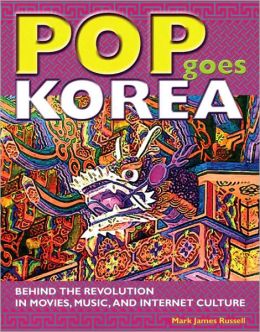 Pop Goes Korea: Behind the Revolution in Movies, Music, and Internet Culture Mark James Russell