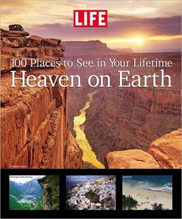 Life: Heaven on Earth: 100 Places to See in Your Lifetime Editors of Life