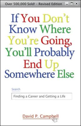If You Don't Know Where You're Going, You'll Probably End Up Somewhere Else: Finding a Career and Getting a Life David P. Campbell
