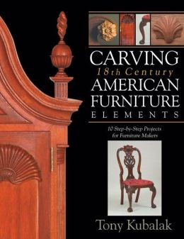 Carving 18th Century American Furniture Elements: 10 Step-by-Step Projects for Furniture Makers Tony Kubalak