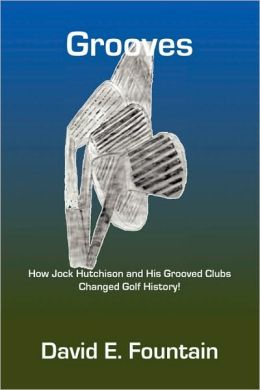 Grooves: How Jock Hutchison and His Grooved Clubs Changed Golf History! David E. Fountain
