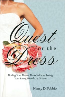 Quest for the Dress: Finding Your Dream Wedding Gown without Losing Your Sanity, Friends or Groom Nancy Di Fabbio